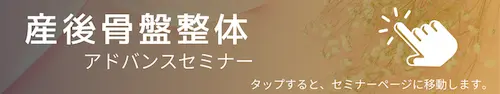 妊娠前のからだに戻す整体　産後骨盤整体アドバンスセミナーの詳細やお申込みはこちら